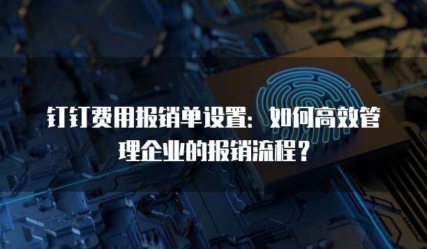 钉钉费用报销单设置:如何高效管理企业的报销流程?