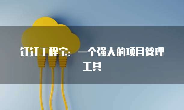 钉钉工程宝:一个强大的项目管理工具