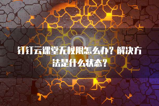 钉钉云课堂无权限怎么办?解决方法是什么状态?