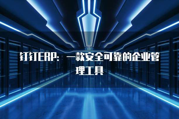 钉钉ERP:一款安全可靠的企业管理工具