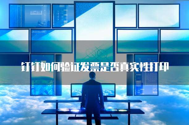 钉钉如何验证发票是否真实性打印