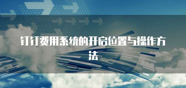 钉钉费用系统的开启位置与操作方法