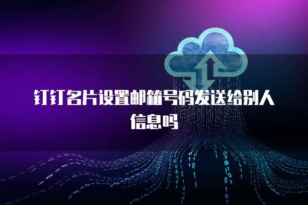 钉钉名片设置邮箱号码发送给别人信息吗