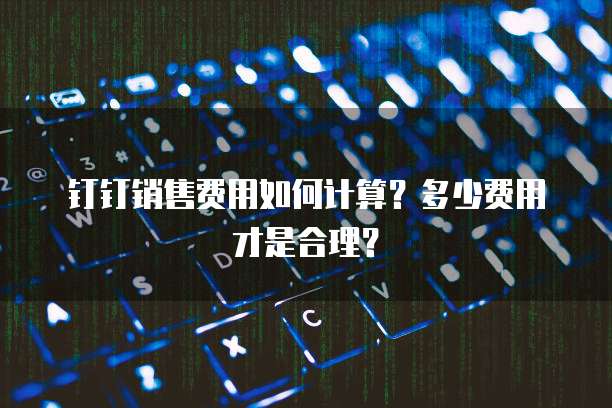 钉钉销售费用如何计算?多少费用才是合理?