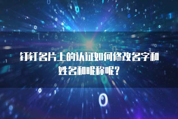 钉钉名片上的认证如何修改名字和姓名和昵称呢?