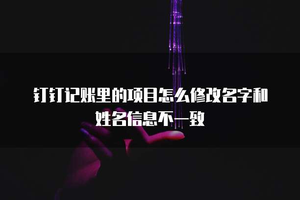 钉钉记账里的项目怎么修改名字和姓名信息不一致