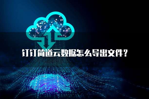 钉钉简道云数据怎么导出文件？