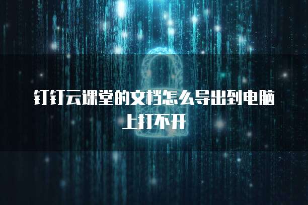 钉钉云课堂的文档怎么导出到电脑上打不开