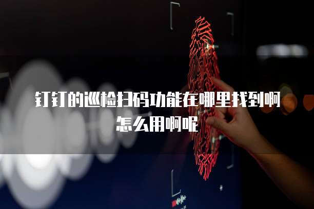 钉钉的巡检扫码功能在哪里找到啊怎么用啊呢