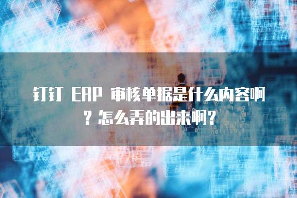 钉钉 ERP 审核单据是什么内容啊?怎么弄的出来啊?