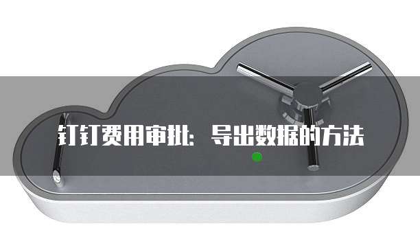 钉钉费用审批:导出数据的方法