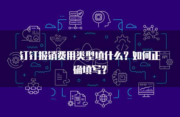 钉钉报销费用类型填什么？如何正确填写？