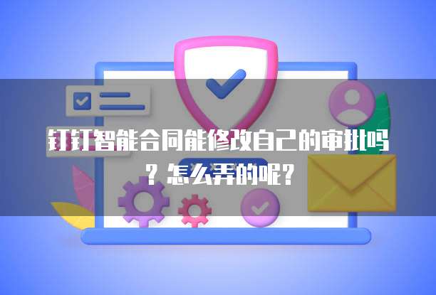 钉钉智能合同能修改自己的审批吗?怎么弄的呢?