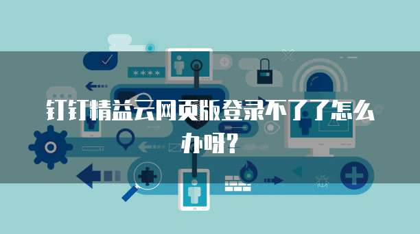 钉钉精益云网页版登录不了了怎么办呀?