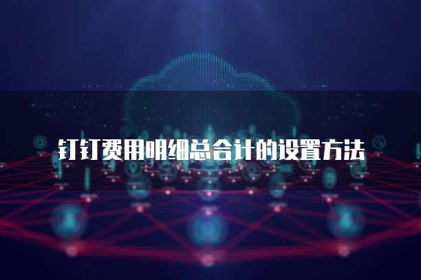 钉钉费用明细总合计的设置方法