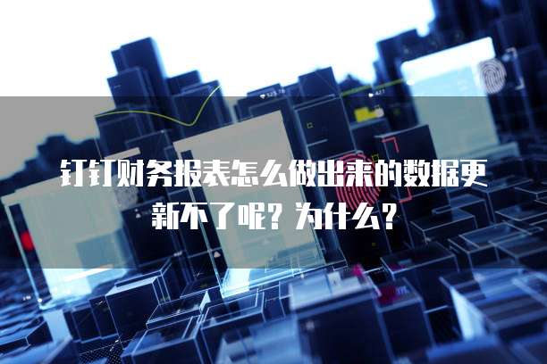 钉钉财务报表怎么做出来的数据更新不了呢?为什么?