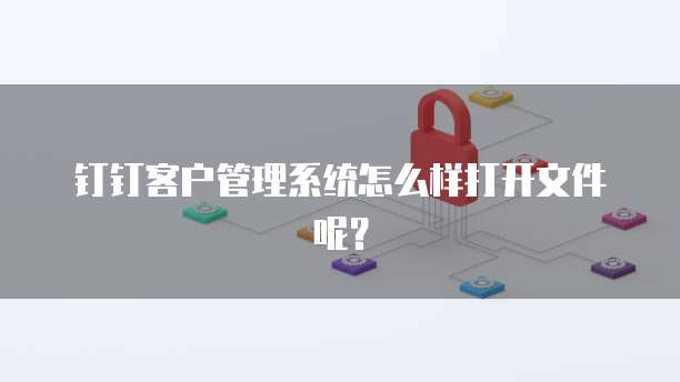 钉钉客户管理系统怎么样打开文件呢?