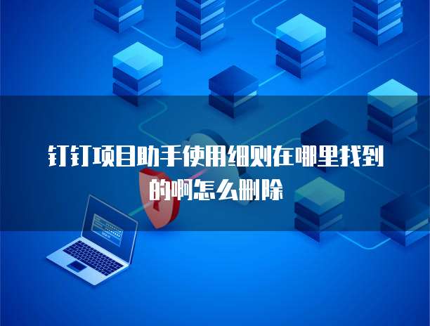 钉钉项目助手使用细则在哪里找到的啊怎么删除