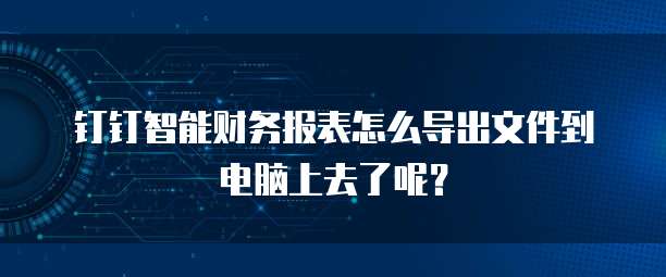 钉钉智能财务报表怎么导出文件到电脑上去了呢？