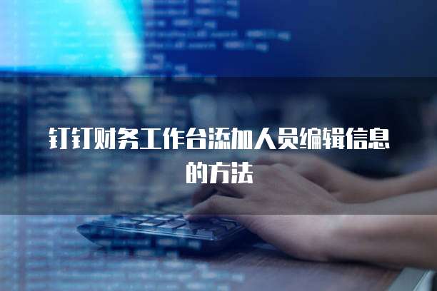 钉钉财务工作台添加人员编辑信息的方法