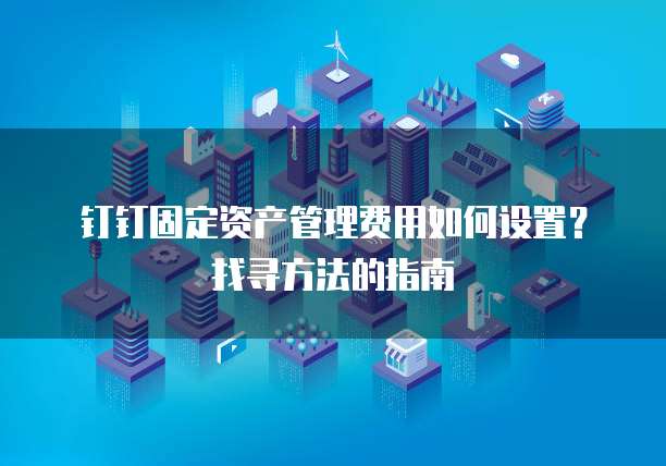 钉钉固定资产管理费用如何设置？找寻方法的指南