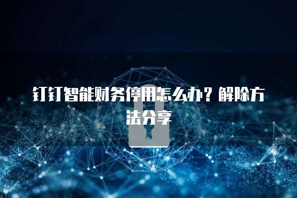 钉钉智能财务停用怎么办?解除方法分享