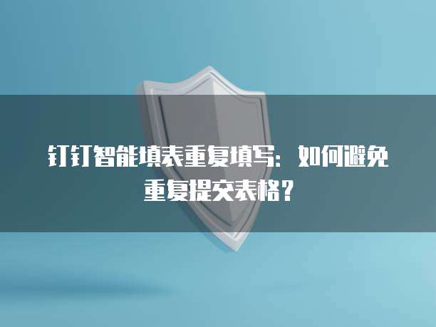 钉钉智能填表重复填写:如何避免重复提交表格?
