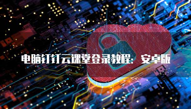 电脑钉钉云课堂登录教程:安卓版