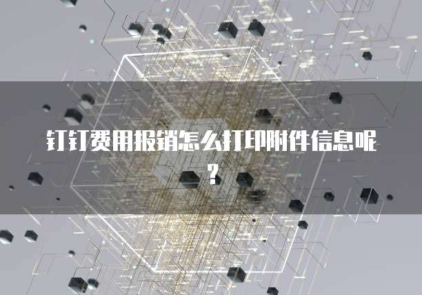 钉钉费用报销怎么打印附件信息呢？