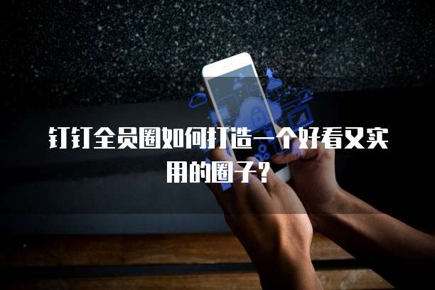 钉钉全员圈如何打造一个好看又实用的圈子？