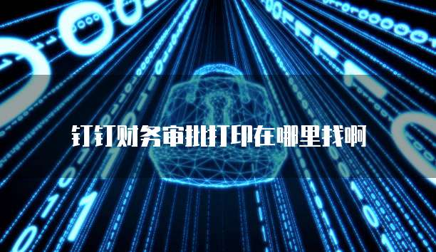 钉钉财务审批打印在哪里找啊