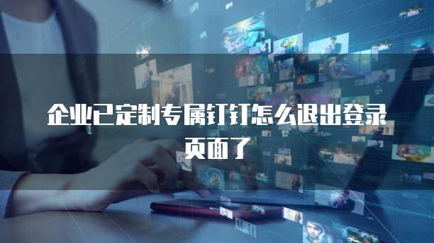 企业已定制专属钉钉怎么退出登录页面了