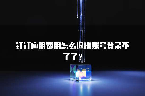 钉钉应用费用怎么退出账号登录不了了?