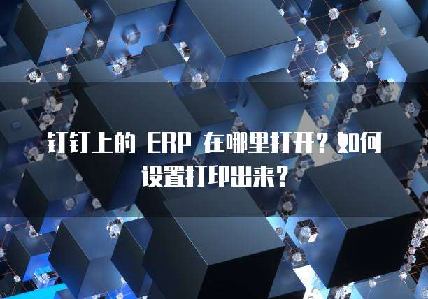 钉钉上的 ERP 在哪里打开?如何设置打印出来?