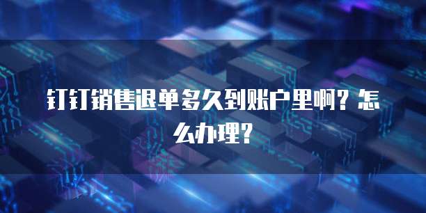 钉钉销售退单多久到账户里啊?怎么办理?