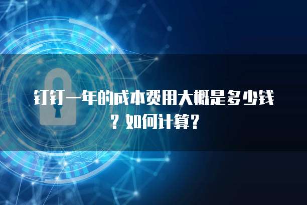 钉钉一年的成本费用大概是多少钱？如何计算？
