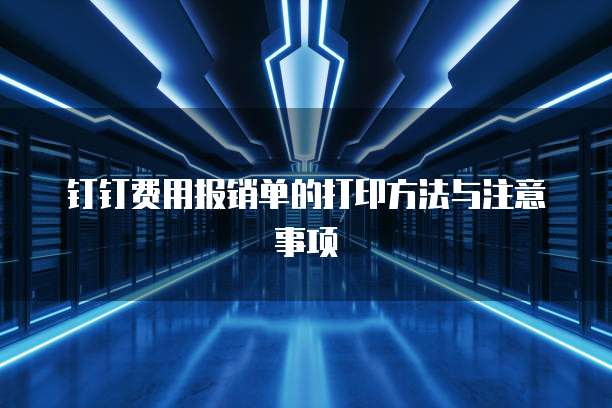 钉钉费用报销单的打印方法与注意事项