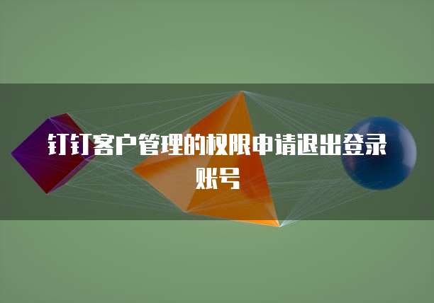 钉钉客户管理的权限申请退出登录账号