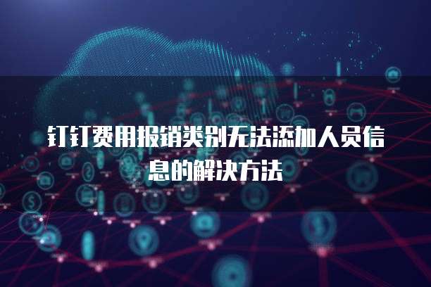 钉钉费用报销类别无法添加人员信息的解决方法