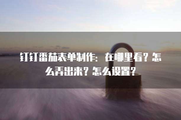 钉钉番茄表单制作:在哪里看?怎么弄出来?怎么设置?