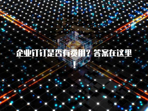 企业钉钉是否有费用?答案在这里!