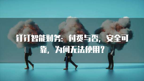 钉钉智能财务:付费与否,安全可靠,为何无法使用?