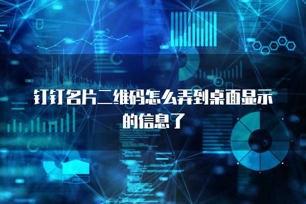 钉钉名片二维码怎么弄到桌面显示的信息了