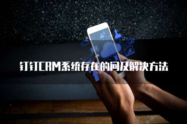 钉钉CRM系统存在的问及解决方法