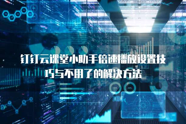 钉钉云课堂小助手倍速播放设置技巧与不用了的解决方法