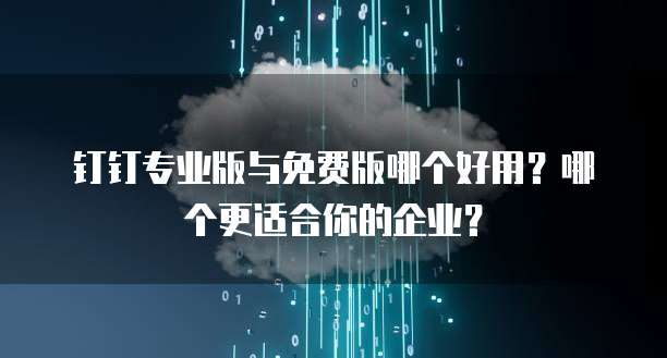 钉钉专业版与免费版哪个好用?哪个更适合你的企业?