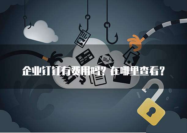 企业钉钉有费用吗?在哪里查看?