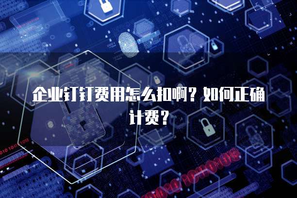 企业钉钉费用怎么扣啊?如何正确计费?