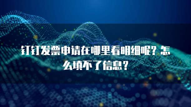 钉钉发票申请在哪里看明细呢?怎么填不了信息?