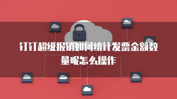 钉钉超级报销如何统计发票金额数量呢怎么操作